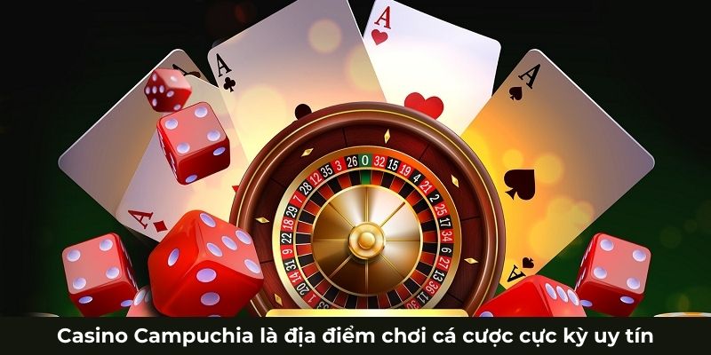 Casino Campuchia là địa điểm chơi cá cược cực kỳ uy tín