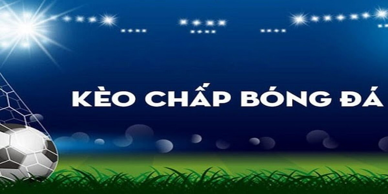 Kèo chấp trong bóng đá đang được đông đảo bet thủ yêu thích